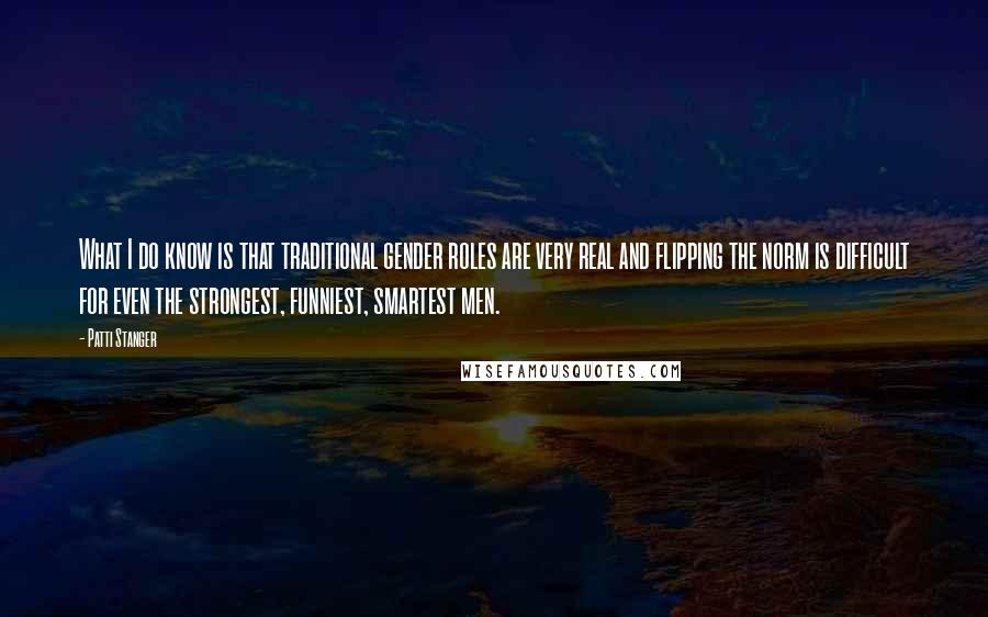 Patti Stanger Quotes: What I do know is that traditional gender roles are very real and flipping the norm is difficult for even the strongest, funniest, smartest men.