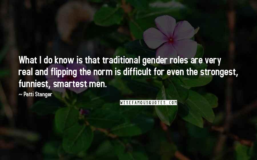 Patti Stanger Quotes: What I do know is that traditional gender roles are very real and flipping the norm is difficult for even the strongest, funniest, smartest men.
