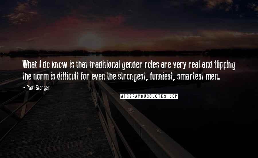 Patti Stanger Quotes: What I do know is that traditional gender roles are very real and flipping the norm is difficult for even the strongest, funniest, smartest men.