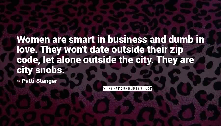 Patti Stanger Quotes: Women are smart in business and dumb in love. They won't date outside their zip code, let alone outside the city. They are city snobs.