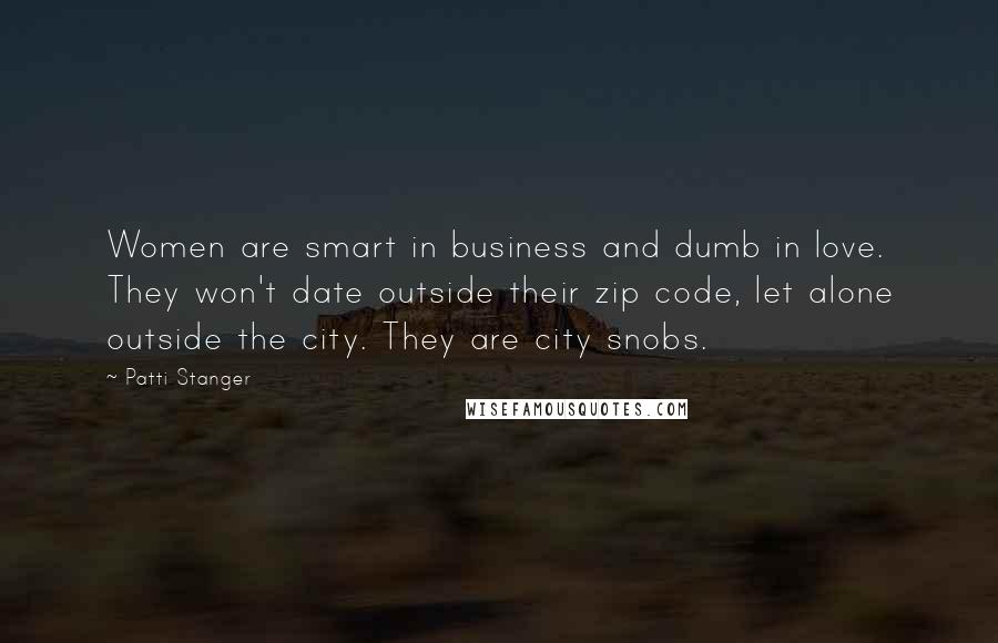 Patti Stanger Quotes: Women are smart in business and dumb in love. They won't date outside their zip code, let alone outside the city. They are city snobs.