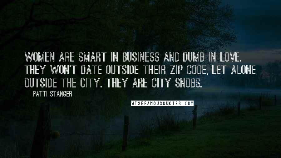 Patti Stanger Quotes: Women are smart in business and dumb in love. They won't date outside their zip code, let alone outside the city. They are city snobs.