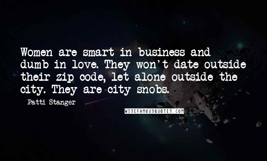 Patti Stanger Quotes: Women are smart in business and dumb in love. They won't date outside their zip code, let alone outside the city. They are city snobs.