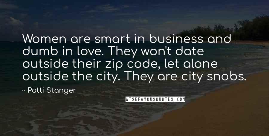 Patti Stanger Quotes: Women are smart in business and dumb in love. They won't date outside their zip code, let alone outside the city. They are city snobs.