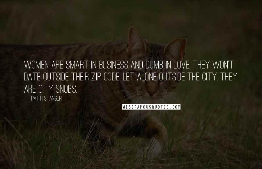 Patti Stanger Quotes: Women are smart in business and dumb in love. They won't date outside their zip code, let alone outside the city. They are city snobs.