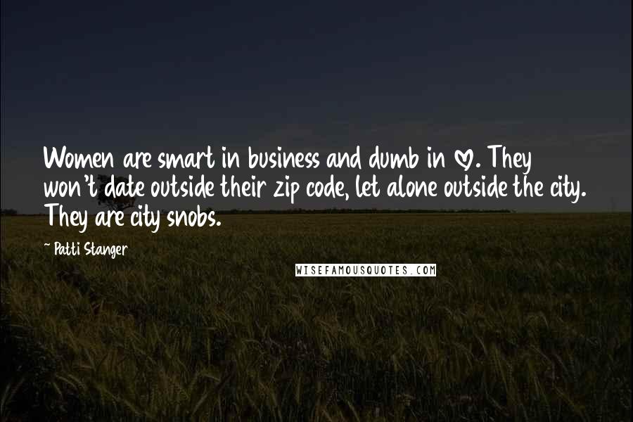 Patti Stanger Quotes: Women are smart in business and dumb in love. They won't date outside their zip code, let alone outside the city. They are city snobs.