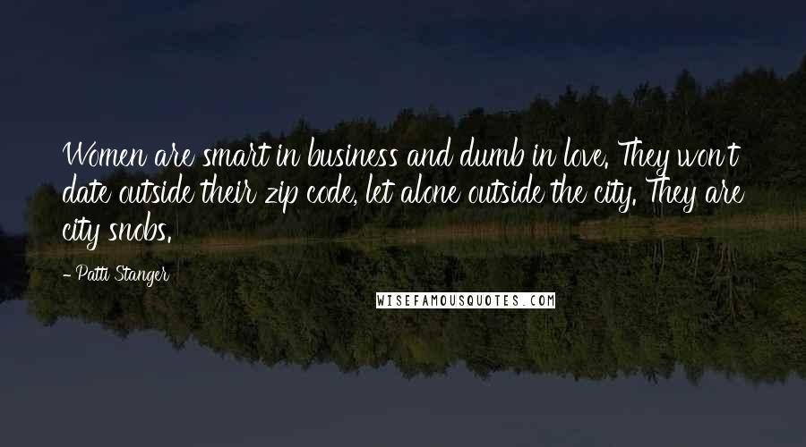 Patti Stanger Quotes: Women are smart in business and dumb in love. They won't date outside their zip code, let alone outside the city. They are city snobs.