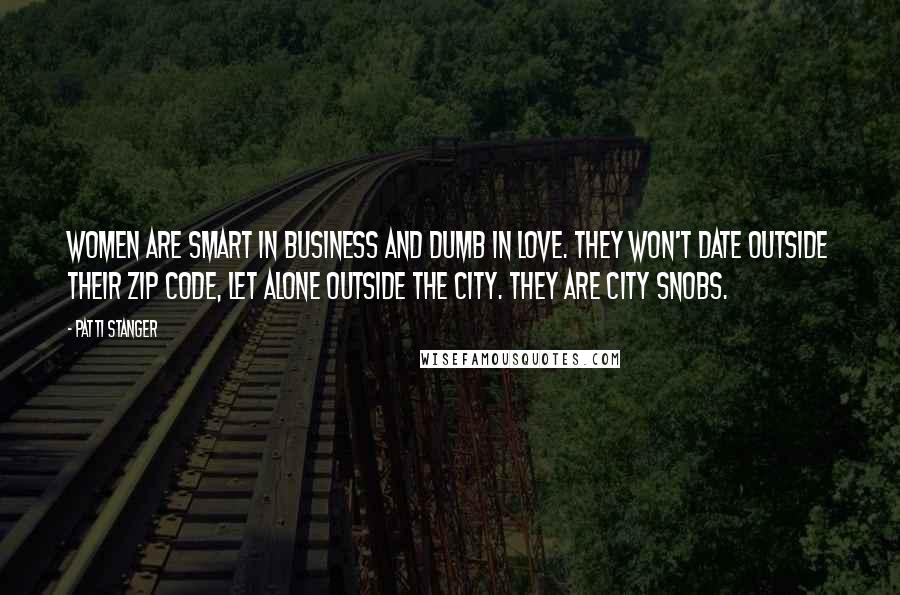 Patti Stanger Quotes: Women are smart in business and dumb in love. They won't date outside their zip code, let alone outside the city. They are city snobs.
