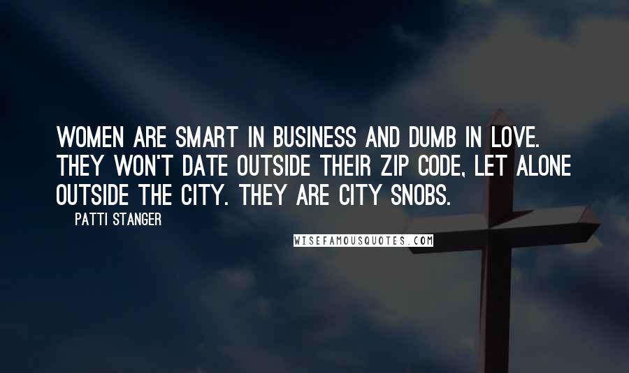 Patti Stanger Quotes: Women are smart in business and dumb in love. They won't date outside their zip code, let alone outside the city. They are city snobs.