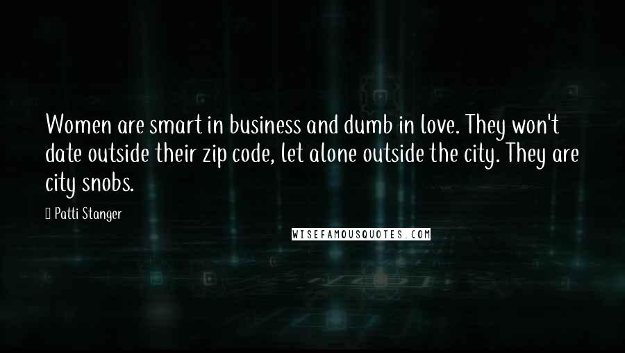 Patti Stanger Quotes: Women are smart in business and dumb in love. They won't date outside their zip code, let alone outside the city. They are city snobs.