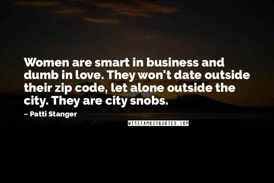 Patti Stanger Quotes: Women are smart in business and dumb in love. They won't date outside their zip code, let alone outside the city. They are city snobs.