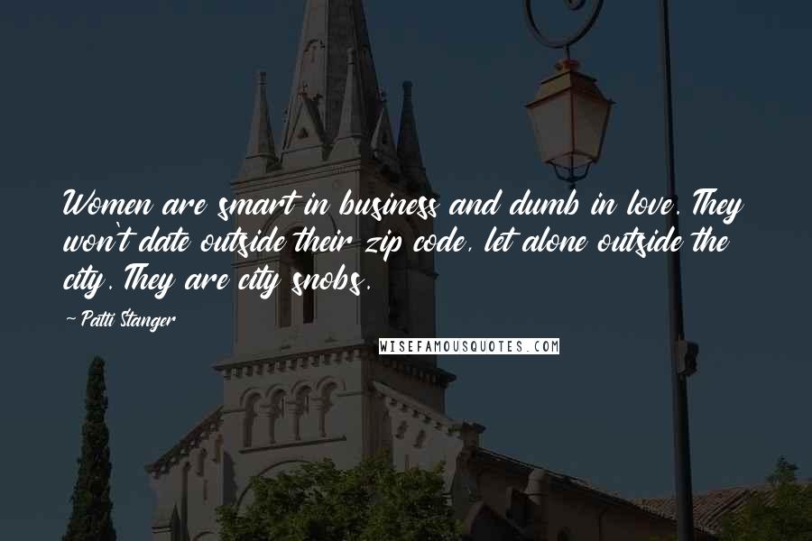 Patti Stanger Quotes: Women are smart in business and dumb in love. They won't date outside their zip code, let alone outside the city. They are city snobs.