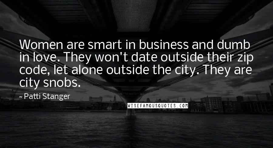 Patti Stanger Quotes: Women are smart in business and dumb in love. They won't date outside their zip code, let alone outside the city. They are city snobs.