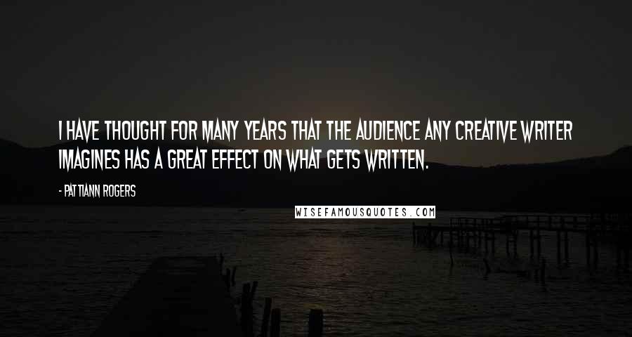 Pattiann Rogers Quotes: I have thought for many years that the audience any creative writer imagines has a great effect on what gets written.