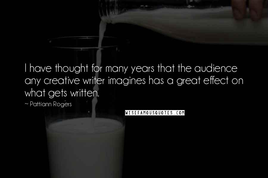 Pattiann Rogers Quotes: I have thought for many years that the audience any creative writer imagines has a great effect on what gets written.