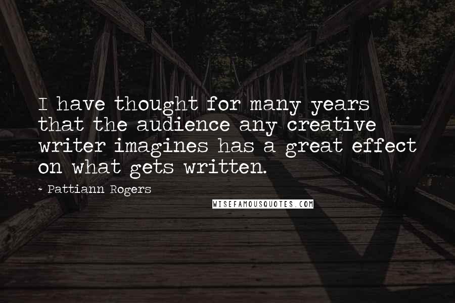 Pattiann Rogers Quotes: I have thought for many years that the audience any creative writer imagines has a great effect on what gets written.