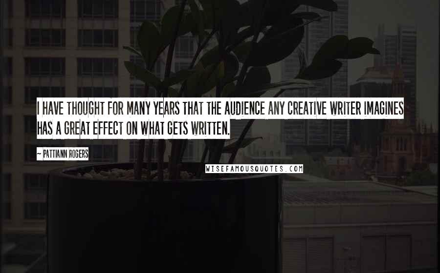 Pattiann Rogers Quotes: I have thought for many years that the audience any creative writer imagines has a great effect on what gets written.