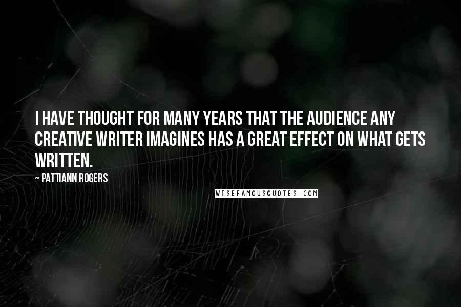 Pattiann Rogers Quotes: I have thought for many years that the audience any creative writer imagines has a great effect on what gets written.