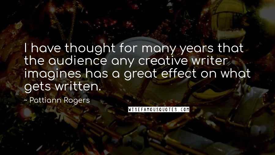 Pattiann Rogers Quotes: I have thought for many years that the audience any creative writer imagines has a great effect on what gets written.