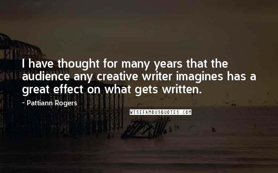 Pattiann Rogers Quotes: I have thought for many years that the audience any creative writer imagines has a great effect on what gets written.