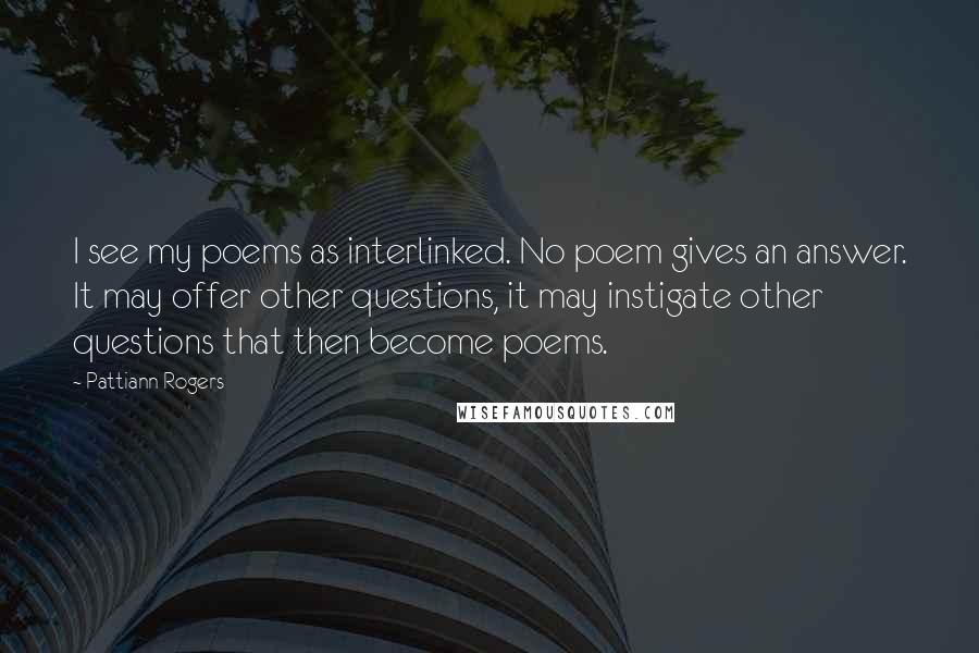 Pattiann Rogers Quotes: I see my poems as interlinked. No poem gives an answer. It may offer other questions, it may instigate other questions that then become poems.