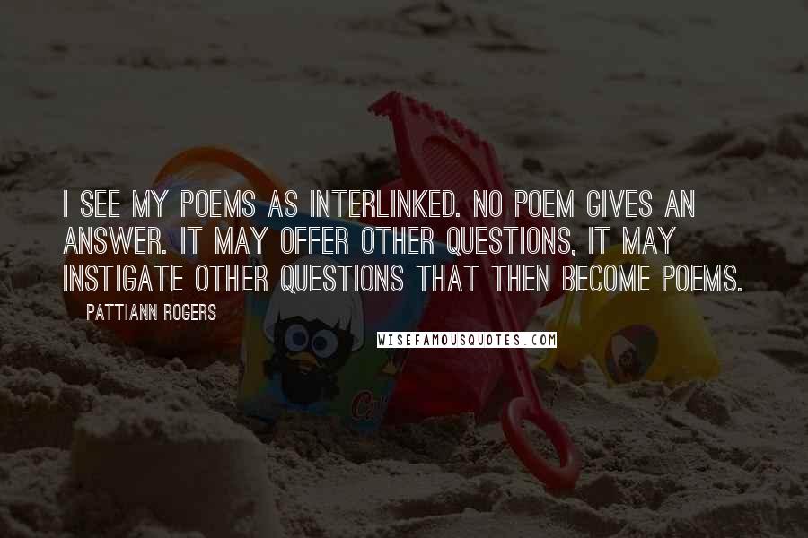 Pattiann Rogers Quotes: I see my poems as interlinked. No poem gives an answer. It may offer other questions, it may instigate other questions that then become poems.