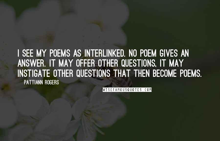 Pattiann Rogers Quotes: I see my poems as interlinked. No poem gives an answer. It may offer other questions, it may instigate other questions that then become poems.