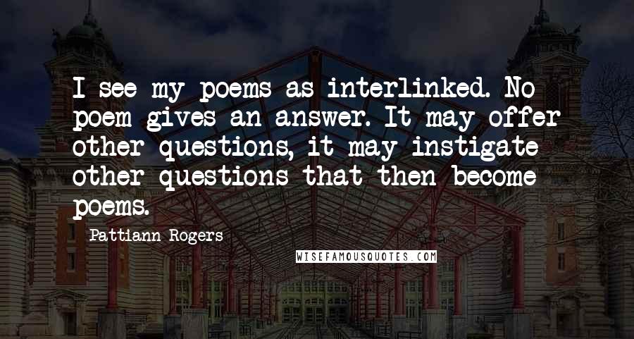 Pattiann Rogers Quotes: I see my poems as interlinked. No poem gives an answer. It may offer other questions, it may instigate other questions that then become poems.