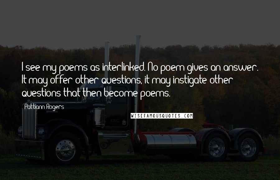 Pattiann Rogers Quotes: I see my poems as interlinked. No poem gives an answer. It may offer other questions, it may instigate other questions that then become poems.