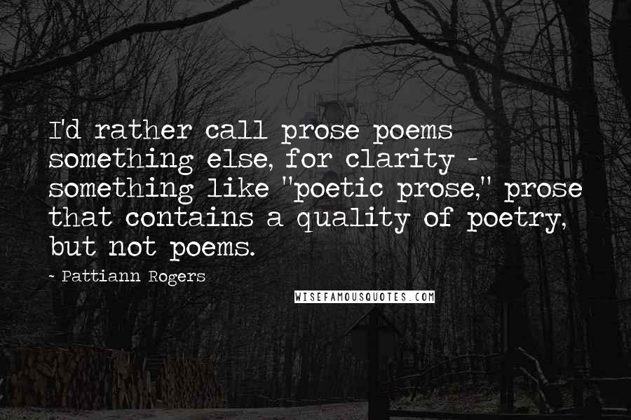 Pattiann Rogers Quotes: I'd rather call prose poems something else, for clarity - something like "poetic prose," prose that contains a quality of poetry, but not poems.