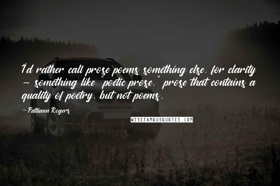 Pattiann Rogers Quotes: I'd rather call prose poems something else, for clarity - something like "poetic prose," prose that contains a quality of poetry, but not poems.