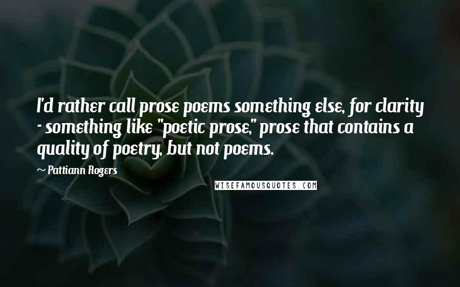 Pattiann Rogers Quotes: I'd rather call prose poems something else, for clarity - something like "poetic prose," prose that contains a quality of poetry, but not poems.