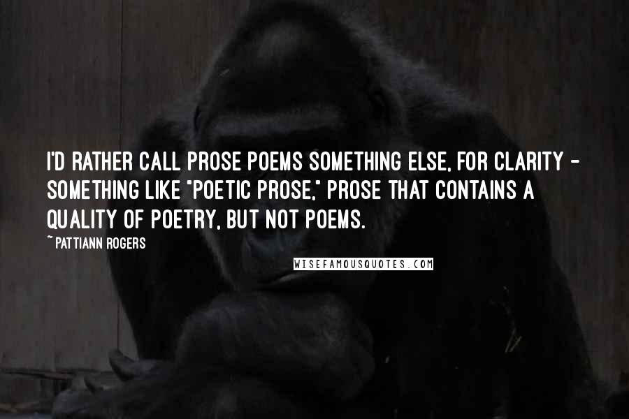Pattiann Rogers Quotes: I'd rather call prose poems something else, for clarity - something like "poetic prose," prose that contains a quality of poetry, but not poems.