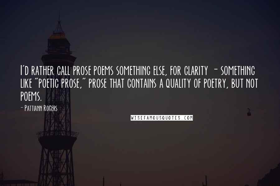 Pattiann Rogers Quotes: I'd rather call prose poems something else, for clarity - something like "poetic prose," prose that contains a quality of poetry, but not poems.