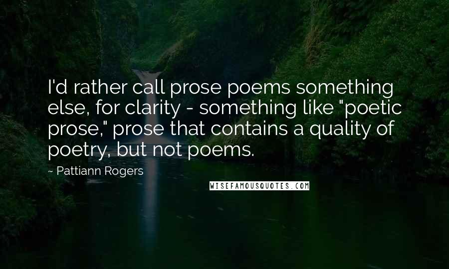 Pattiann Rogers Quotes: I'd rather call prose poems something else, for clarity - something like "poetic prose," prose that contains a quality of poetry, but not poems.
