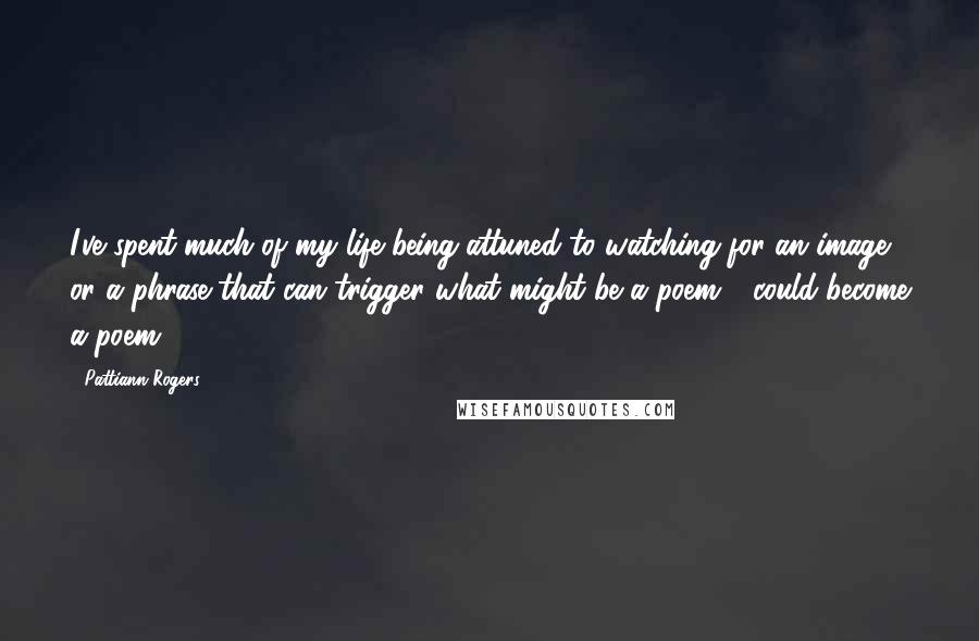 Pattiann Rogers Quotes: I've spent much of my life being attuned to watching for an image or a phrase that can trigger what might be a poem - could become a poem.