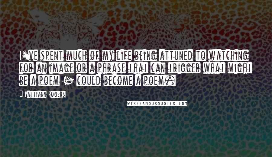 Pattiann Rogers Quotes: I've spent much of my life being attuned to watching for an image or a phrase that can trigger what might be a poem - could become a poem.