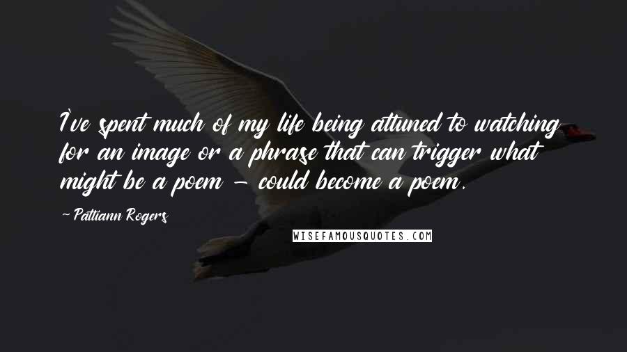 Pattiann Rogers Quotes: I've spent much of my life being attuned to watching for an image or a phrase that can trigger what might be a poem - could become a poem.