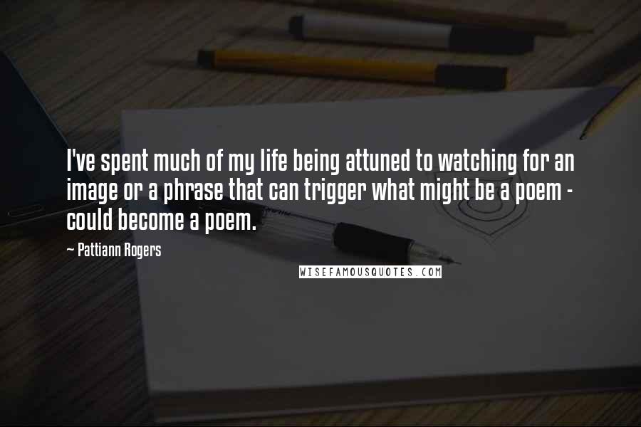 Pattiann Rogers Quotes: I've spent much of my life being attuned to watching for an image or a phrase that can trigger what might be a poem - could become a poem.