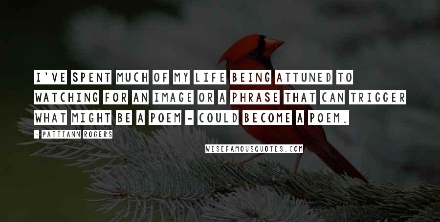 Pattiann Rogers Quotes: I've spent much of my life being attuned to watching for an image or a phrase that can trigger what might be a poem - could become a poem.