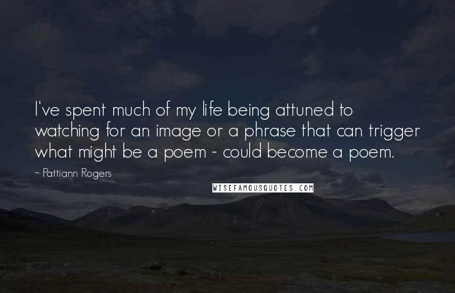 Pattiann Rogers Quotes: I've spent much of my life being attuned to watching for an image or a phrase that can trigger what might be a poem - could become a poem.