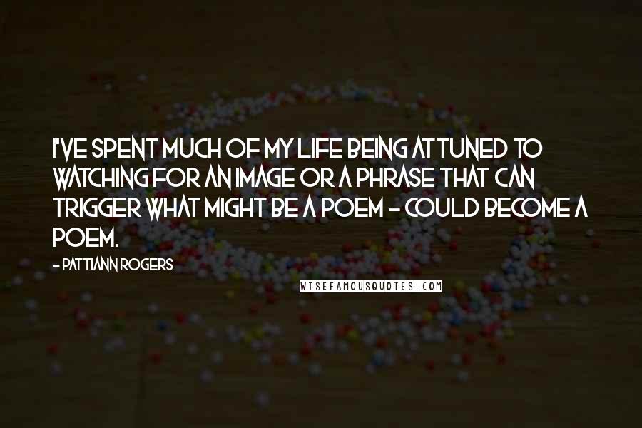 Pattiann Rogers Quotes: I've spent much of my life being attuned to watching for an image or a phrase that can trigger what might be a poem - could become a poem.