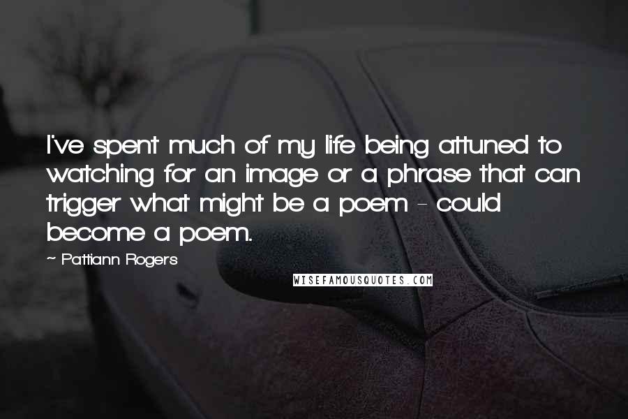 Pattiann Rogers Quotes: I've spent much of my life being attuned to watching for an image or a phrase that can trigger what might be a poem - could become a poem.