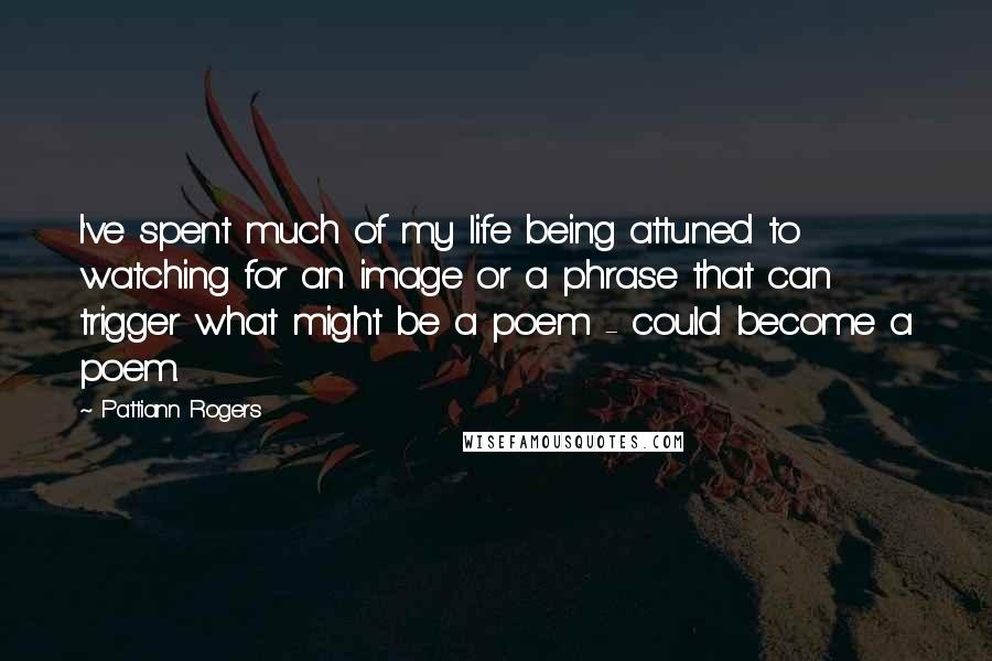 Pattiann Rogers Quotes: I've spent much of my life being attuned to watching for an image or a phrase that can trigger what might be a poem - could become a poem.
