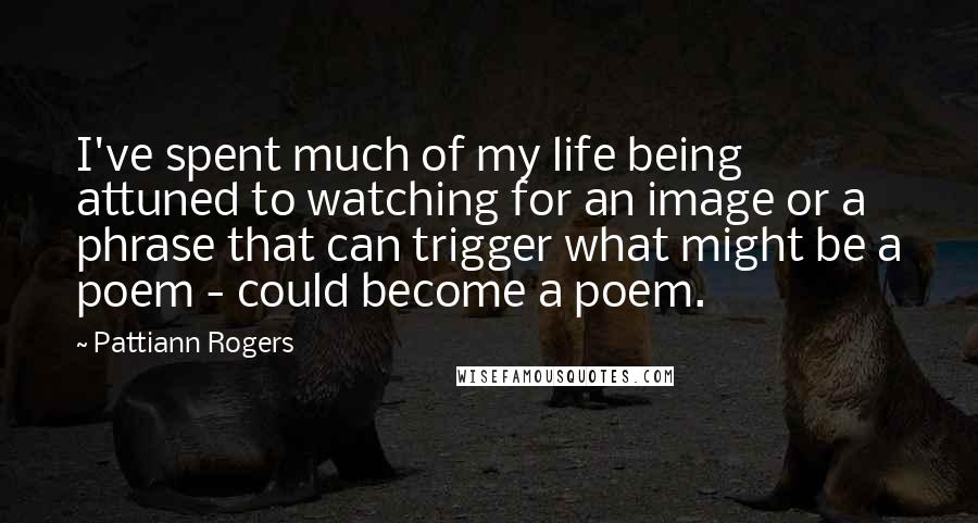 Pattiann Rogers Quotes: I've spent much of my life being attuned to watching for an image or a phrase that can trigger what might be a poem - could become a poem.