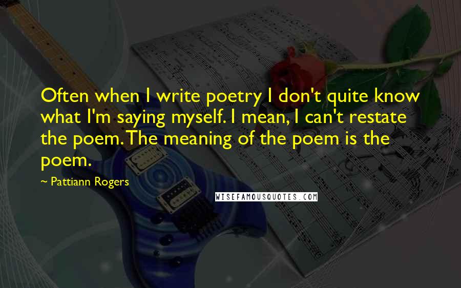 Pattiann Rogers Quotes: Often when I write poetry I don't quite know what I'm saying myself. I mean, I can't restate the poem. The meaning of the poem is the poem.