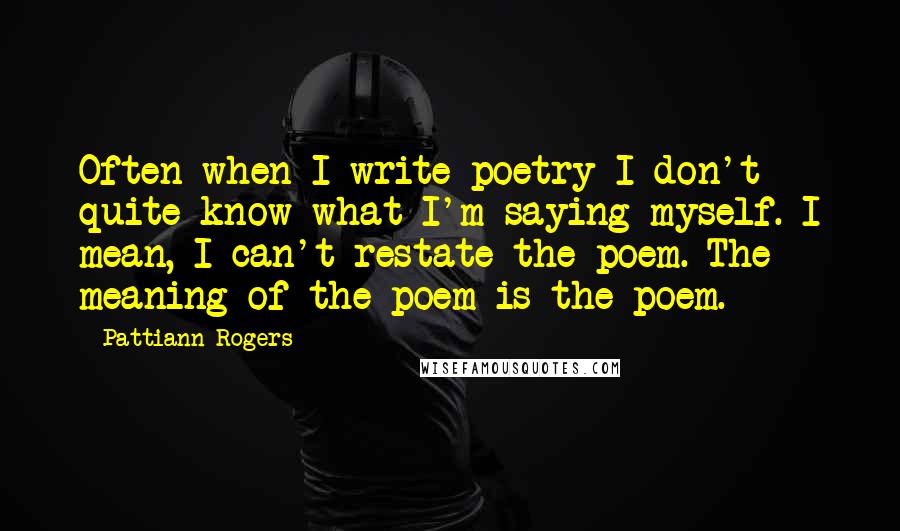 Pattiann Rogers Quotes: Often when I write poetry I don't quite know what I'm saying myself. I mean, I can't restate the poem. The meaning of the poem is the poem.