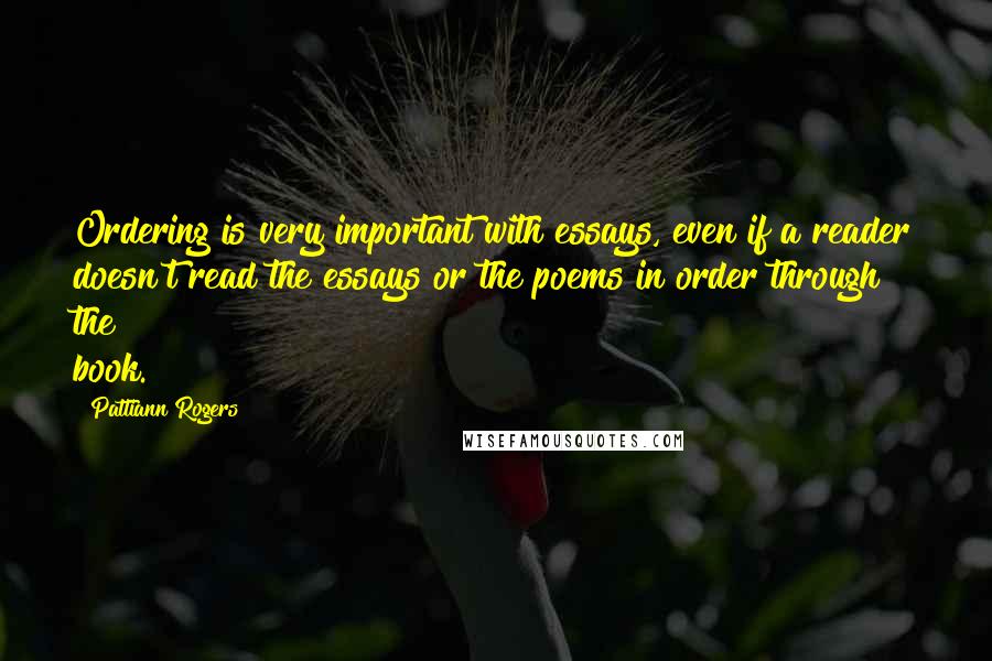 Pattiann Rogers Quotes: Ordering is very important with essays, even if a reader doesn't read the essays or the poems in order through the book.