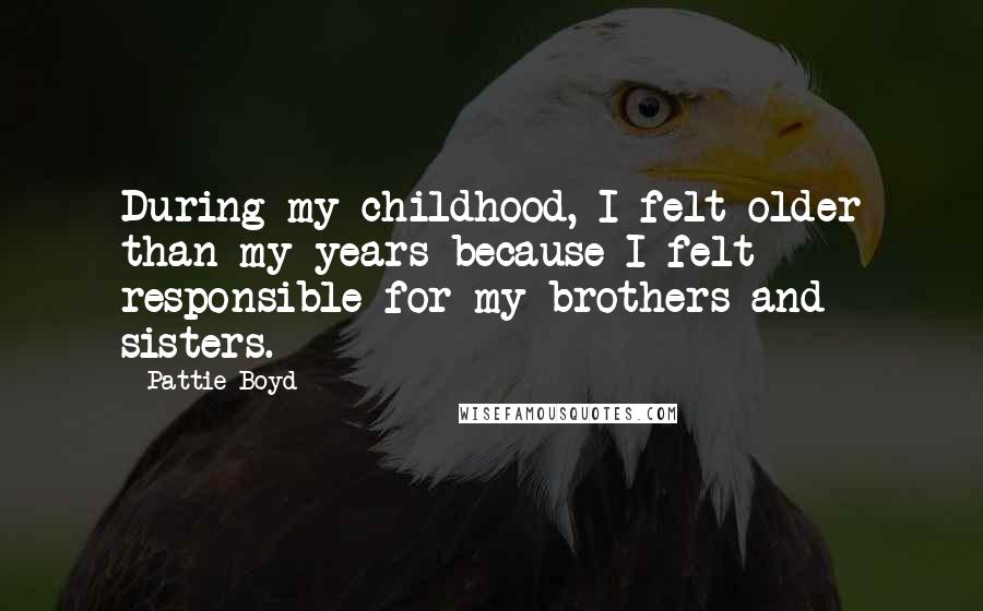 Pattie Boyd Quotes: During my childhood, I felt older than my years because I felt responsible for my brothers and sisters.