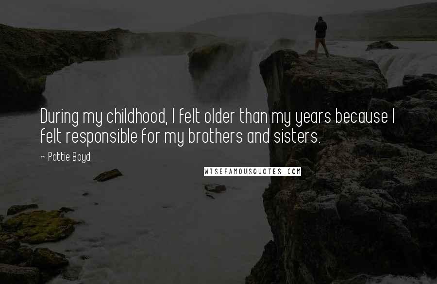 Pattie Boyd Quotes: During my childhood, I felt older than my years because I felt responsible for my brothers and sisters.